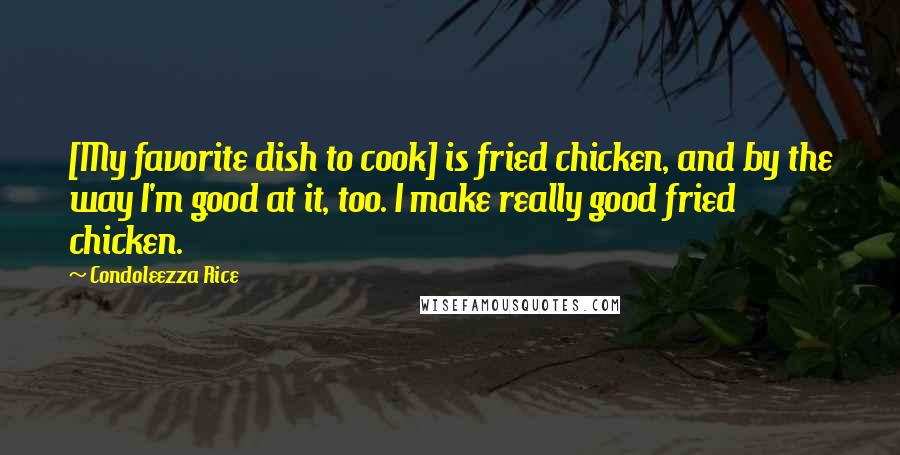 Condoleezza Rice Quotes: [My favorite dish to cook] is fried chicken, and by the way I'm good at it, too. I make really good fried chicken.