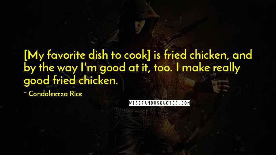 Condoleezza Rice Quotes: [My favorite dish to cook] is fried chicken, and by the way I'm good at it, too. I make really good fried chicken.