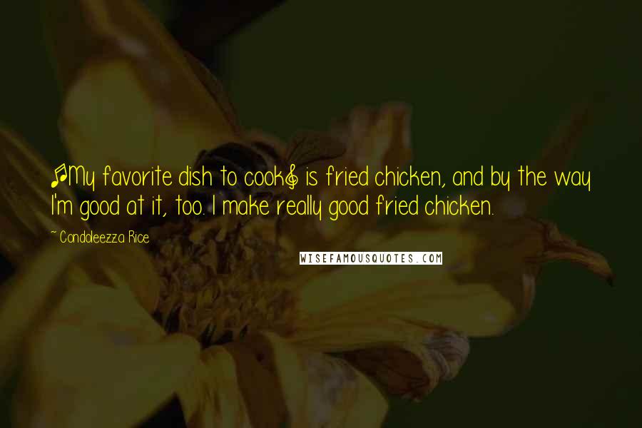 Condoleezza Rice Quotes: [My favorite dish to cook] is fried chicken, and by the way I'm good at it, too. I make really good fried chicken.