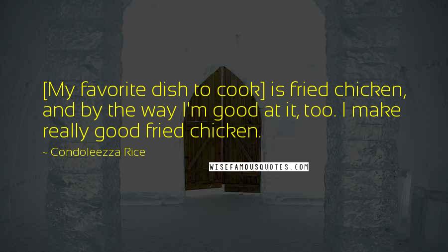 Condoleezza Rice Quotes: [My favorite dish to cook] is fried chicken, and by the way I'm good at it, too. I make really good fried chicken.