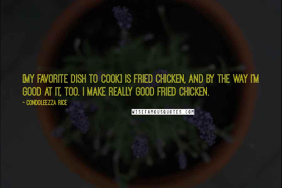 Condoleezza Rice Quotes: [My favorite dish to cook] is fried chicken, and by the way I'm good at it, too. I make really good fried chicken.