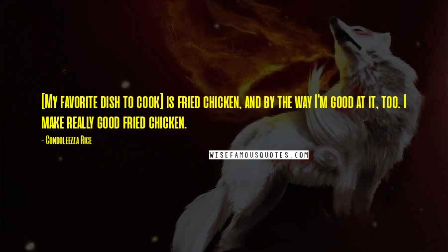 Condoleezza Rice Quotes: [My favorite dish to cook] is fried chicken, and by the way I'm good at it, too. I make really good fried chicken.