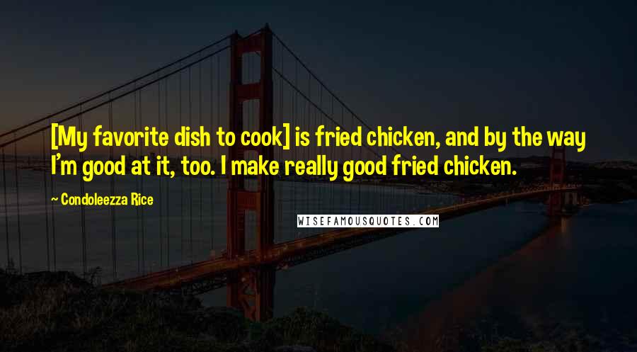 Condoleezza Rice Quotes: [My favorite dish to cook] is fried chicken, and by the way I'm good at it, too. I make really good fried chicken.