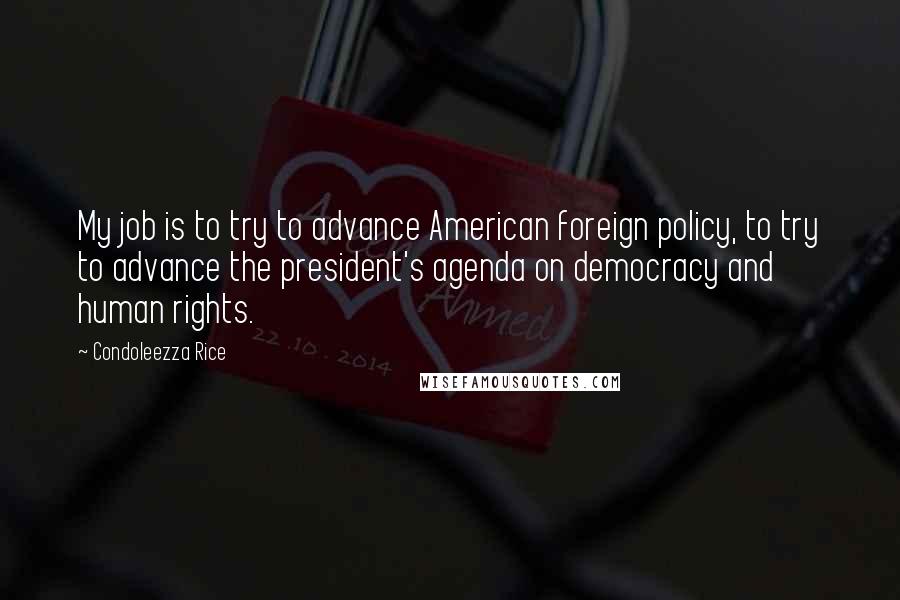 Condoleezza Rice Quotes: My job is to try to advance American foreign policy, to try to advance the president's agenda on democracy and human rights.