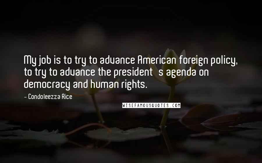 Condoleezza Rice Quotes: My job is to try to advance American foreign policy, to try to advance the president's agenda on democracy and human rights.
