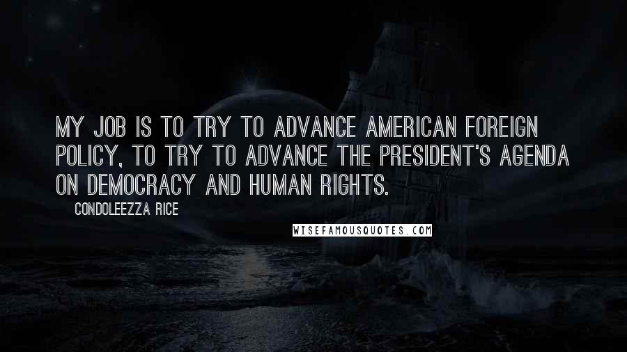 Condoleezza Rice Quotes: My job is to try to advance American foreign policy, to try to advance the president's agenda on democracy and human rights.