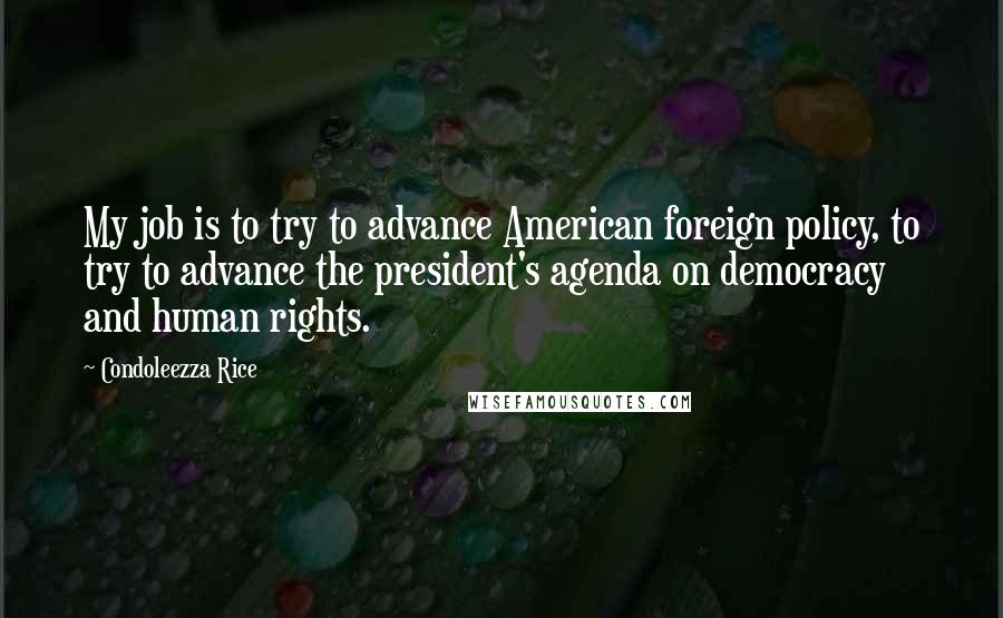 Condoleezza Rice Quotes: My job is to try to advance American foreign policy, to try to advance the president's agenda on democracy and human rights.