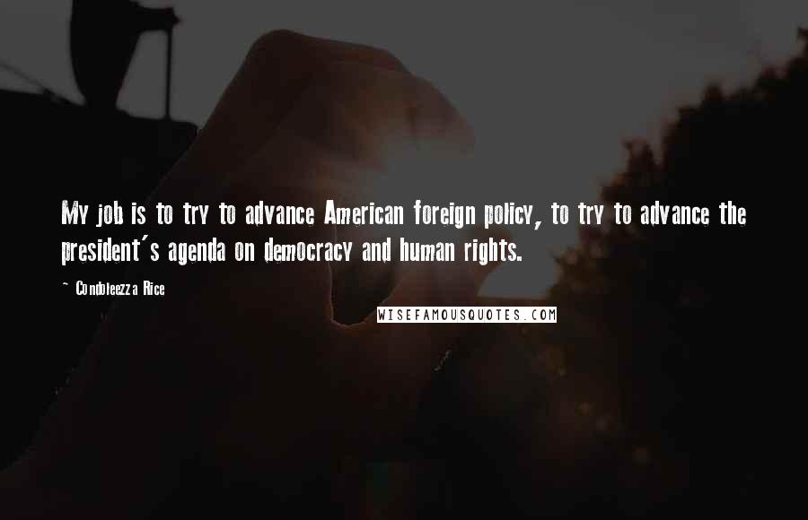 Condoleezza Rice Quotes: My job is to try to advance American foreign policy, to try to advance the president's agenda on democracy and human rights.