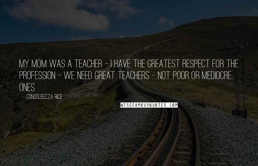 Condoleezza Rice Quotes: My mom was a teacher - I have the greatest respect for the profession - we need great teachers - not poor or mediocre ones.