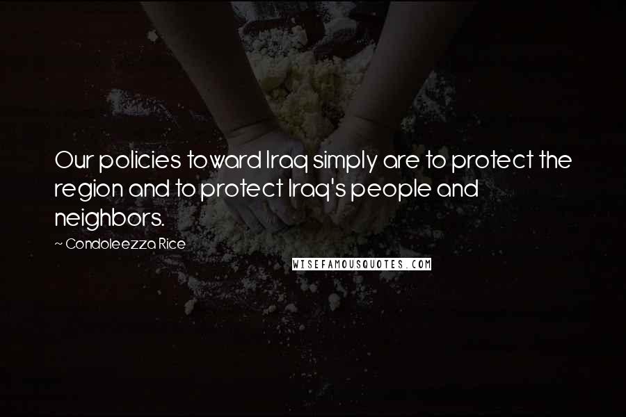 Condoleezza Rice Quotes: Our policies toward Iraq simply are to protect the region and to protect Iraq's people and neighbors.