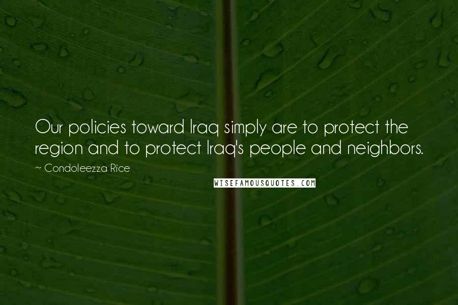 Condoleezza Rice Quotes: Our policies toward Iraq simply are to protect the region and to protect Iraq's people and neighbors.