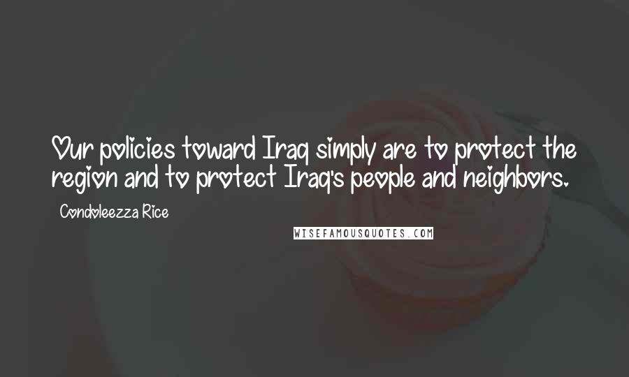 Condoleezza Rice Quotes: Our policies toward Iraq simply are to protect the region and to protect Iraq's people and neighbors.