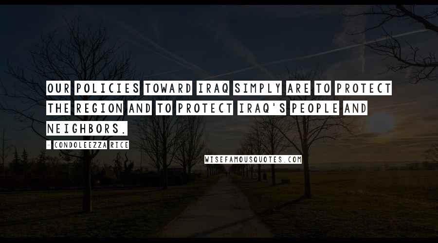 Condoleezza Rice Quotes: Our policies toward Iraq simply are to protect the region and to protect Iraq's people and neighbors.