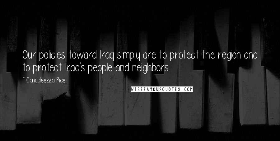 Condoleezza Rice Quotes: Our policies toward Iraq simply are to protect the region and to protect Iraq's people and neighbors.