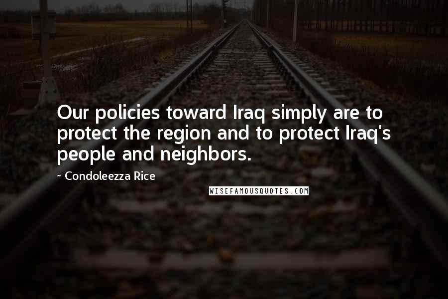 Condoleezza Rice Quotes: Our policies toward Iraq simply are to protect the region and to protect Iraq's people and neighbors.