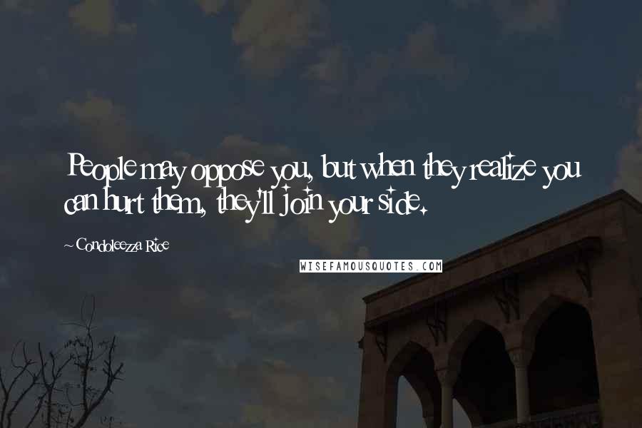 Condoleezza Rice Quotes: People may oppose you, but when they realize you can hurt them, they'll join your side.