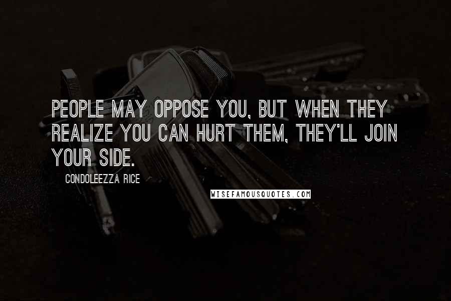 Condoleezza Rice Quotes: People may oppose you, but when they realize you can hurt them, they'll join your side.