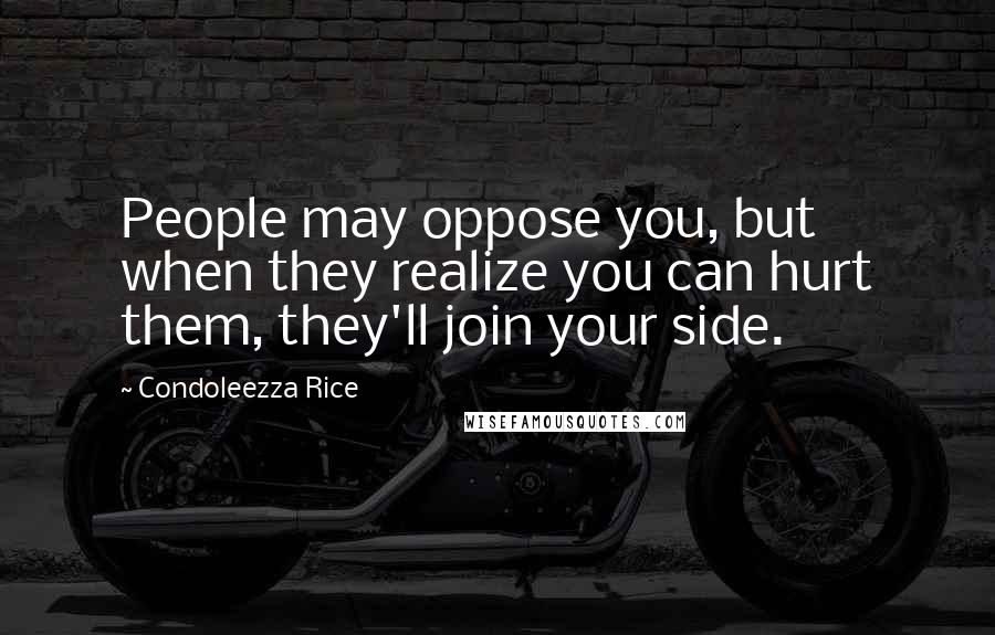 Condoleezza Rice Quotes: People may oppose you, but when they realize you can hurt them, they'll join your side.