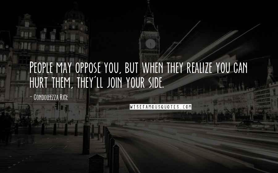 Condoleezza Rice Quotes: People may oppose you, but when they realize you can hurt them, they'll join your side.