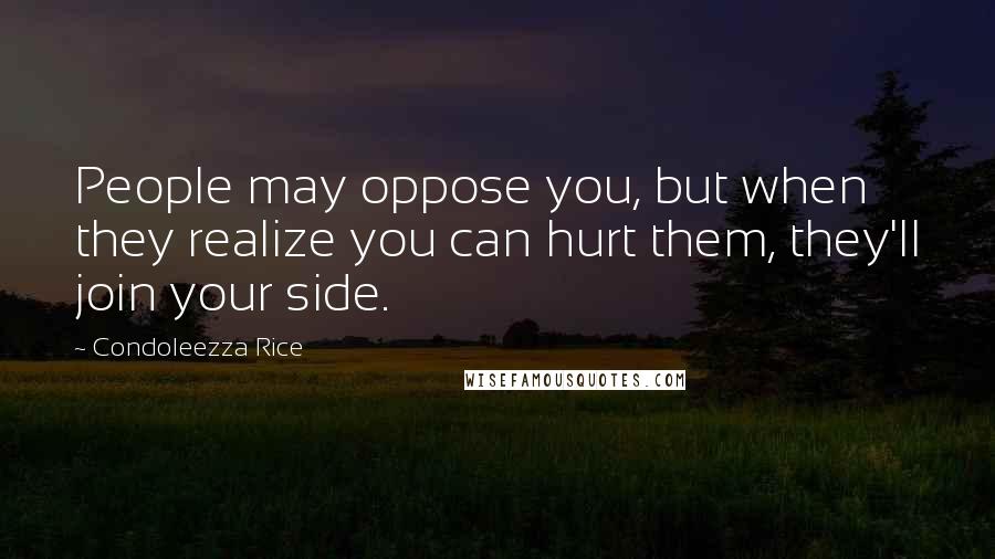 Condoleezza Rice Quotes: People may oppose you, but when they realize you can hurt them, they'll join your side.