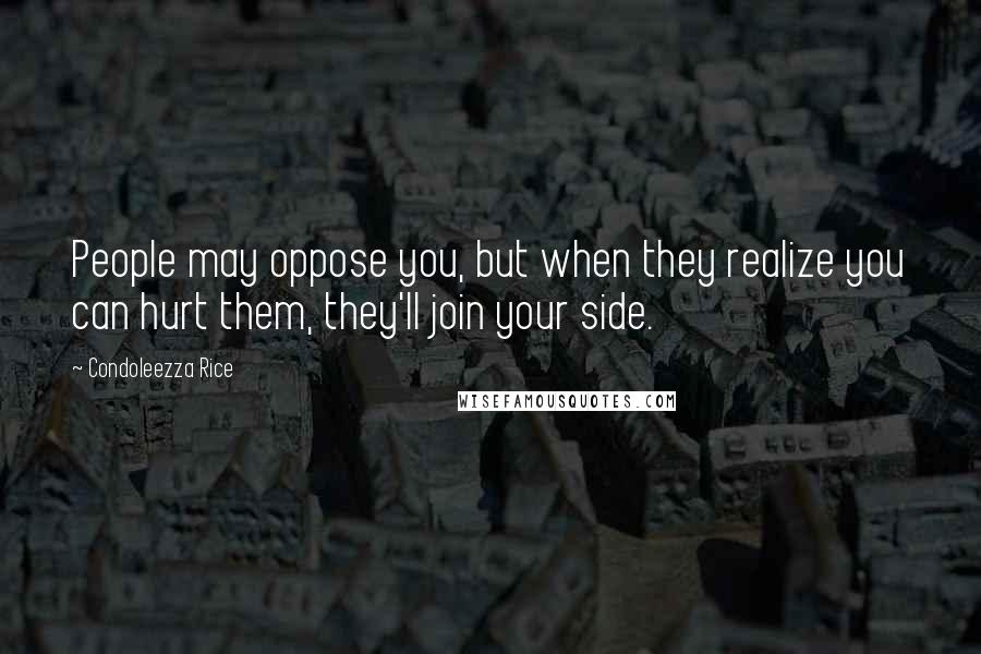 Condoleezza Rice Quotes: People may oppose you, but when they realize you can hurt them, they'll join your side.