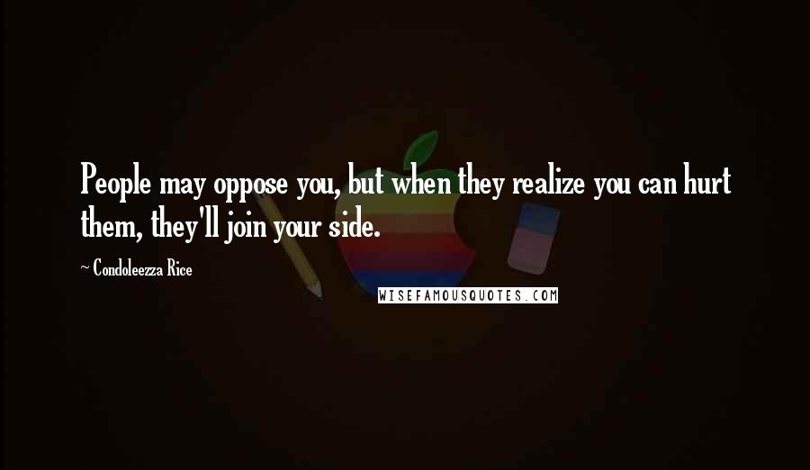 Condoleezza Rice Quotes: People may oppose you, but when they realize you can hurt them, they'll join your side.