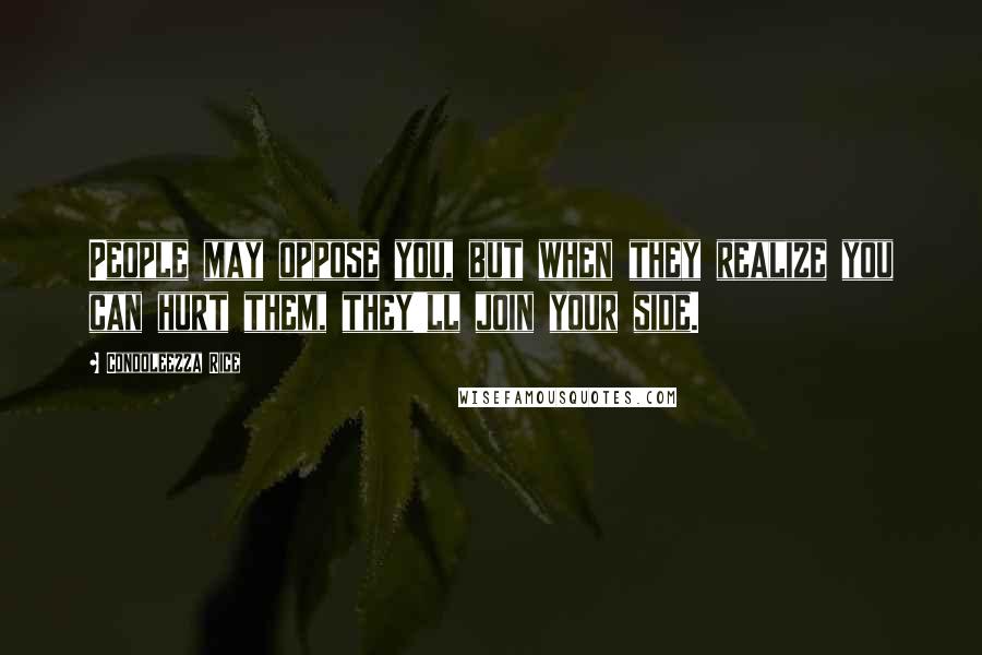 Condoleezza Rice Quotes: People may oppose you, but when they realize you can hurt them, they'll join your side.