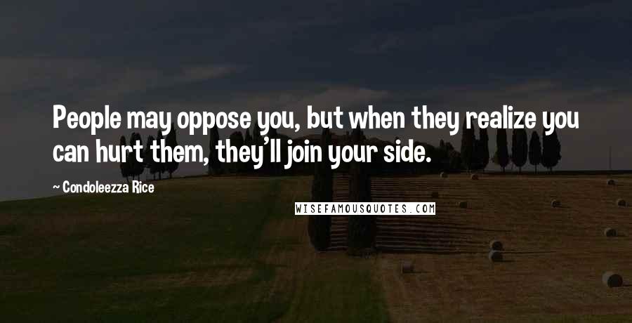 Condoleezza Rice Quotes: People may oppose you, but when they realize you can hurt them, they'll join your side.