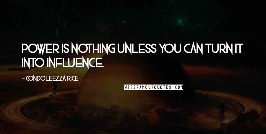 Condoleezza Rice Quotes: Power is nothing unless you can turn it into influence.
