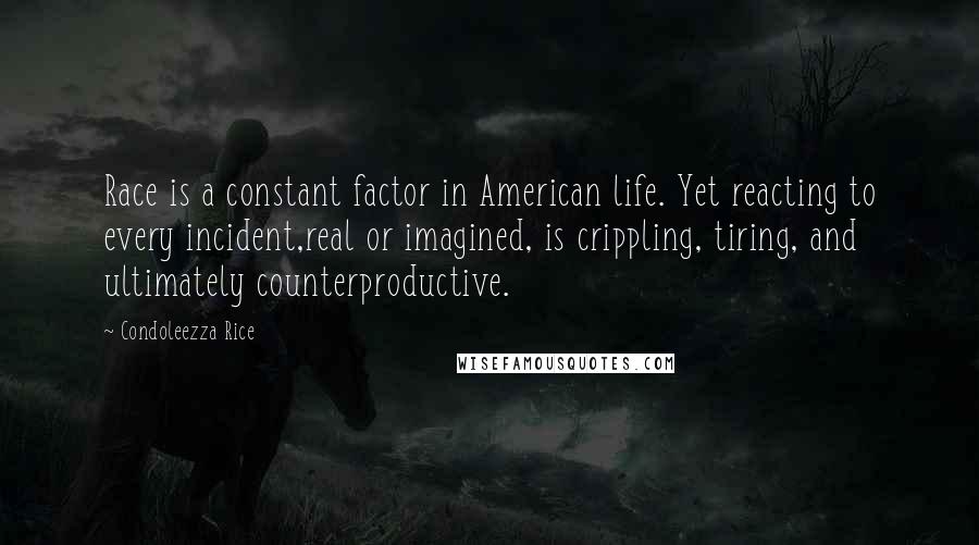 Condoleezza Rice Quotes: Race is a constant factor in American life. Yet reacting to every incident,real or imagined, is crippling, tiring, and ultimately counterproductive.