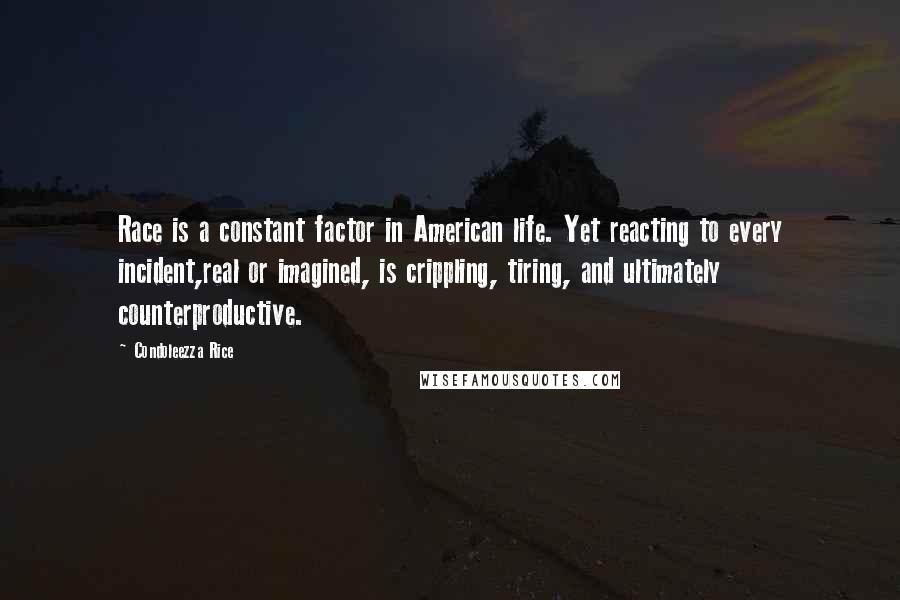 Condoleezza Rice Quotes: Race is a constant factor in American life. Yet reacting to every incident,real or imagined, is crippling, tiring, and ultimately counterproductive.