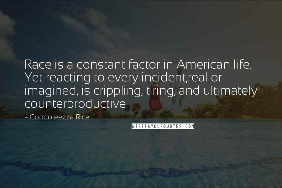 Condoleezza Rice Quotes: Race is a constant factor in American life. Yet reacting to every incident,real or imagined, is crippling, tiring, and ultimately counterproductive.