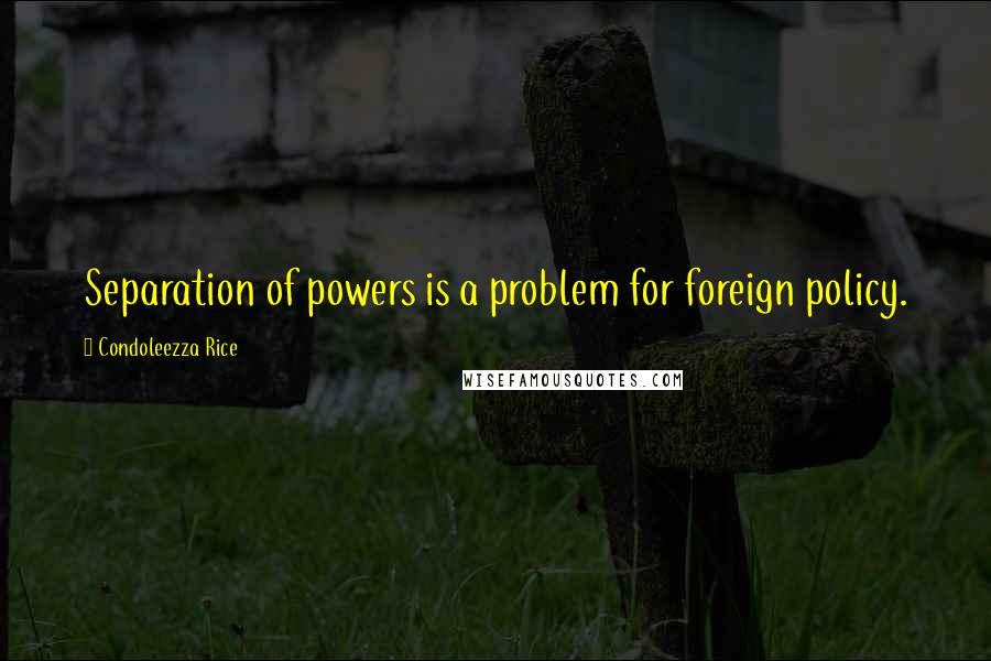 Condoleezza Rice Quotes: Separation of powers is a problem for foreign policy.
