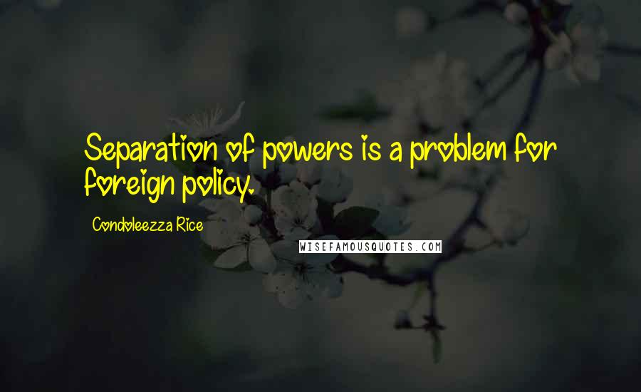 Condoleezza Rice Quotes: Separation of powers is a problem for foreign policy.