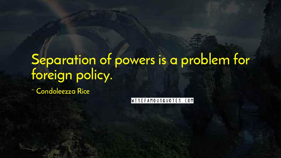 Condoleezza Rice Quotes: Separation of powers is a problem for foreign policy.