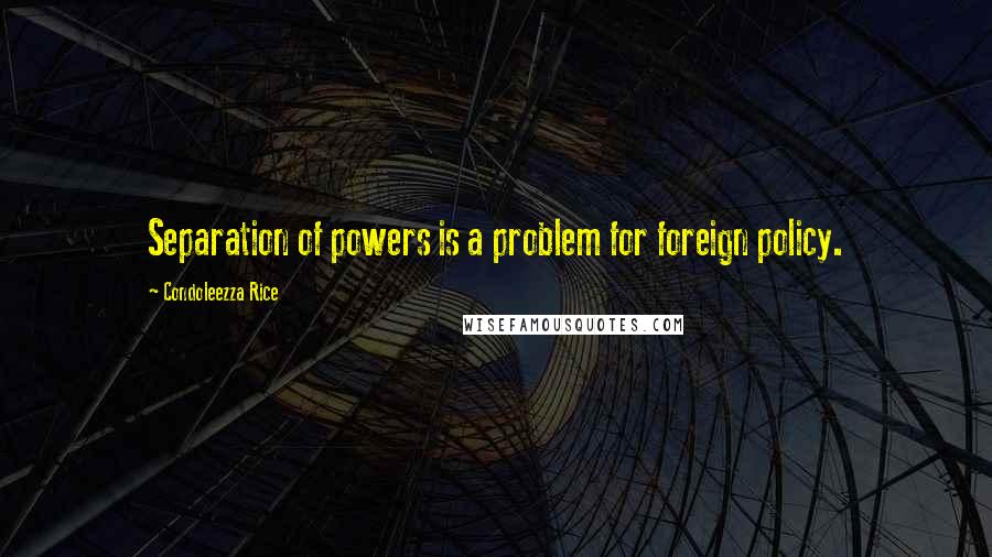 Condoleezza Rice Quotes: Separation of powers is a problem for foreign policy.