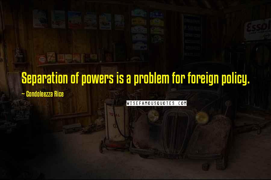 Condoleezza Rice Quotes: Separation of powers is a problem for foreign policy.