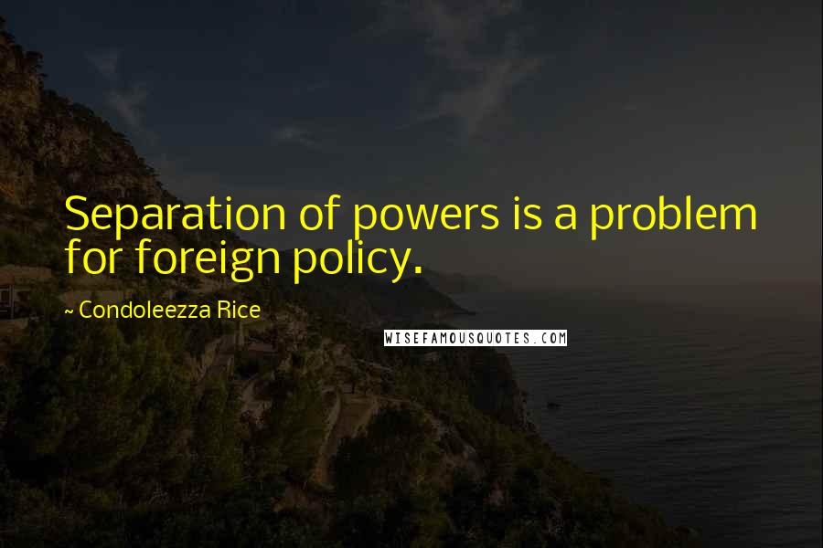 Condoleezza Rice Quotes: Separation of powers is a problem for foreign policy.