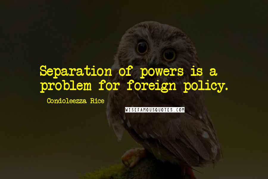 Condoleezza Rice Quotes: Separation of powers is a problem for foreign policy.