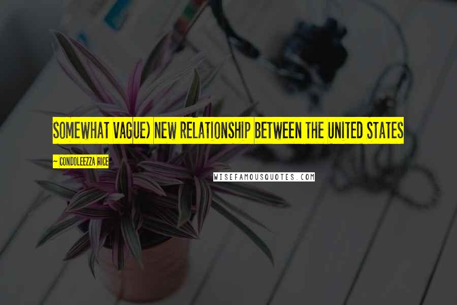 Condoleezza Rice Quotes: somewhat vague) new relationship between the United States