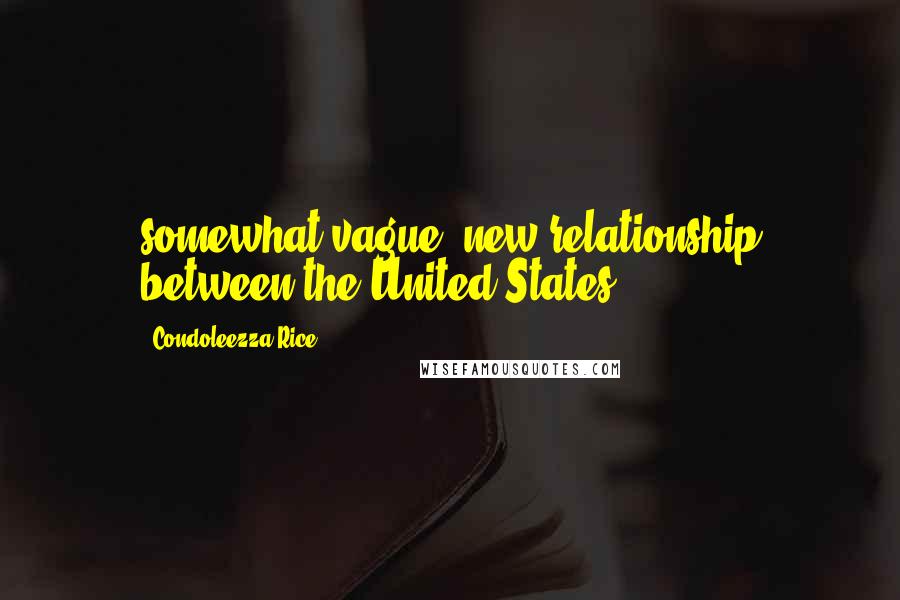 Condoleezza Rice Quotes: somewhat vague) new relationship between the United States
