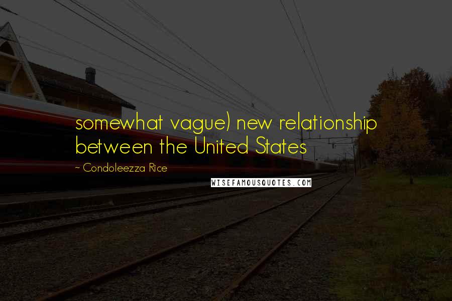 Condoleezza Rice Quotes: somewhat vague) new relationship between the United States