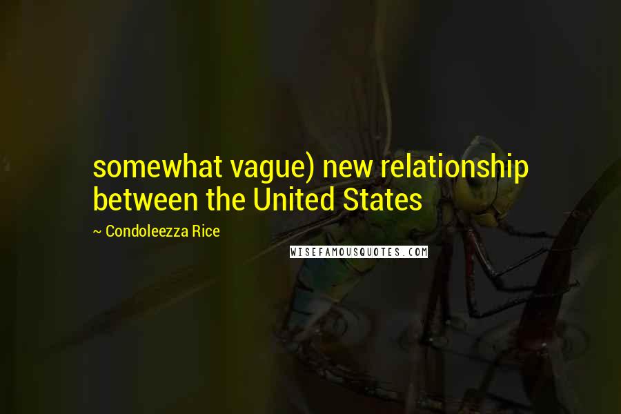 Condoleezza Rice Quotes: somewhat vague) new relationship between the United States