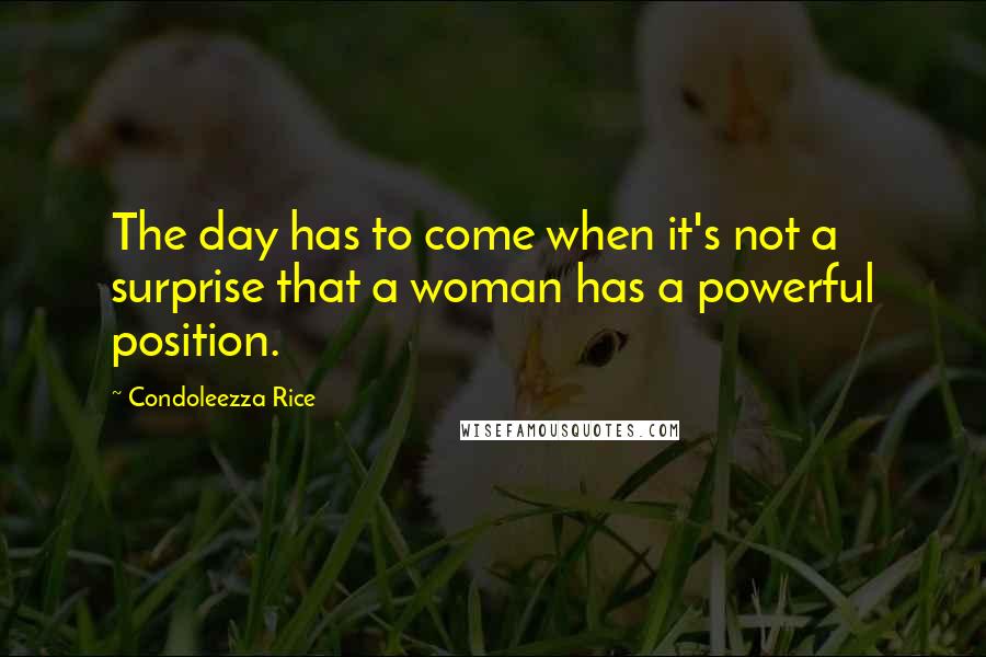 Condoleezza Rice Quotes: The day has to come when it's not a surprise that a woman has a powerful position.