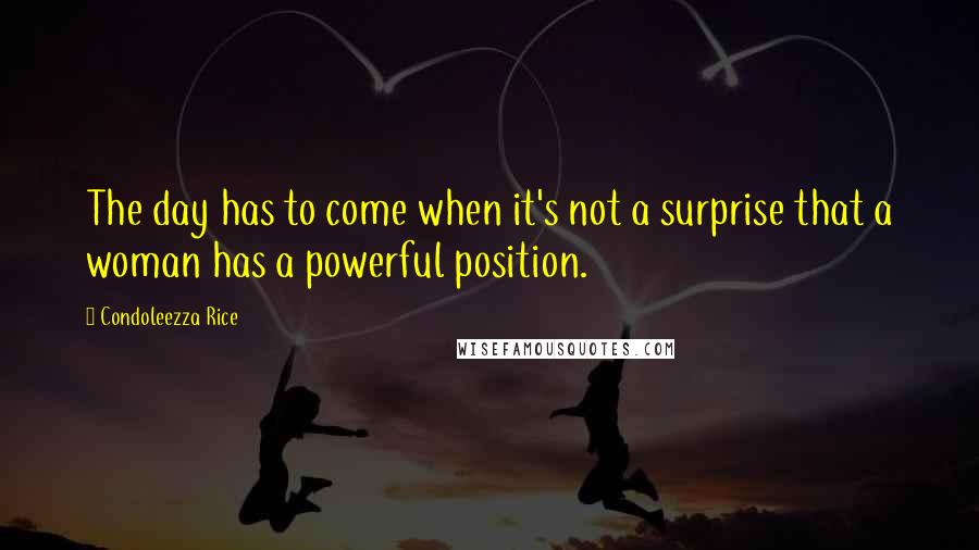 Condoleezza Rice Quotes: The day has to come when it's not a surprise that a woman has a powerful position.