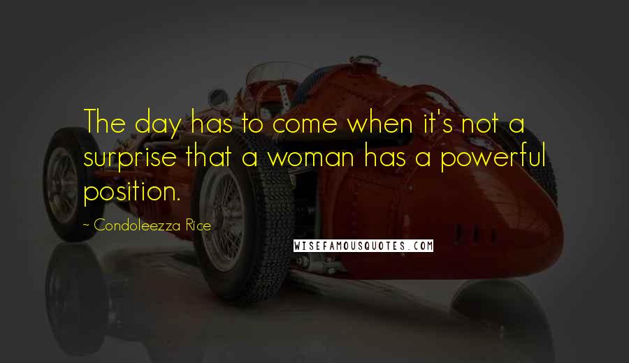 Condoleezza Rice Quotes: The day has to come when it's not a surprise that a woman has a powerful position.