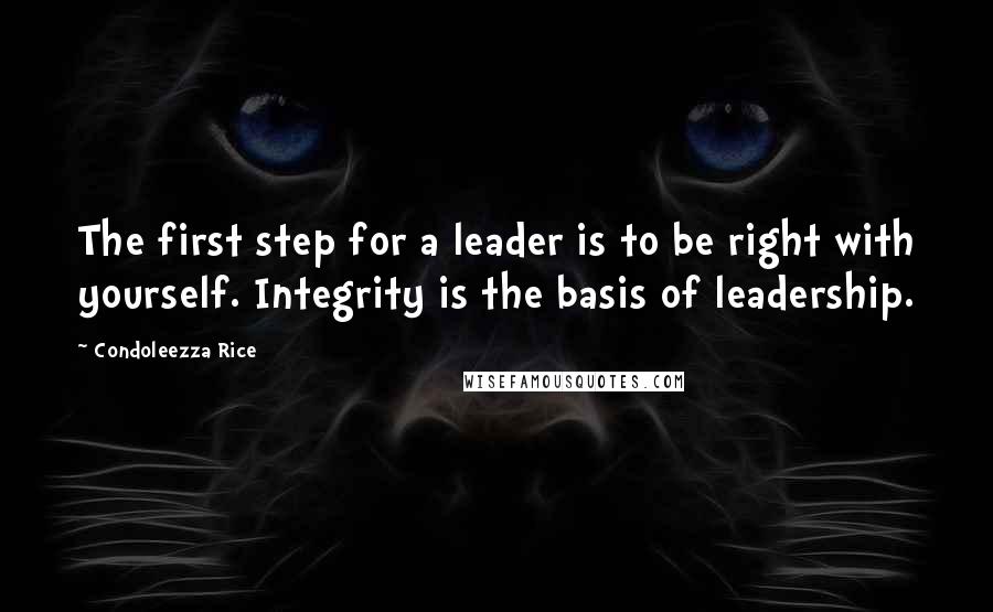 Condoleezza Rice Quotes: The first step for a leader is to be right with yourself. Integrity is the basis of leadership.