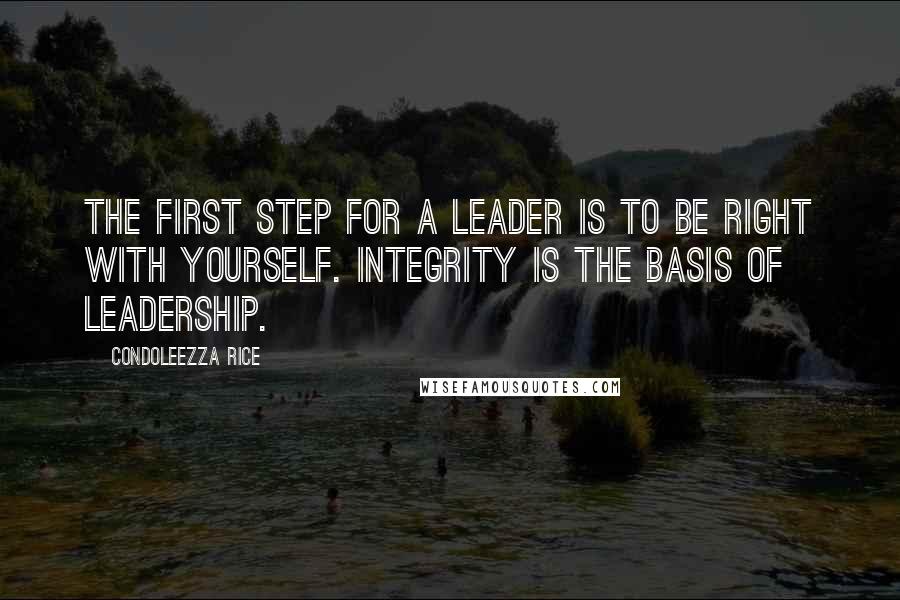 Condoleezza Rice Quotes: The first step for a leader is to be right with yourself. Integrity is the basis of leadership.