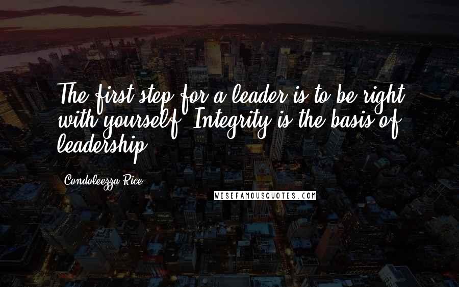 Condoleezza Rice Quotes: The first step for a leader is to be right with yourself. Integrity is the basis of leadership.