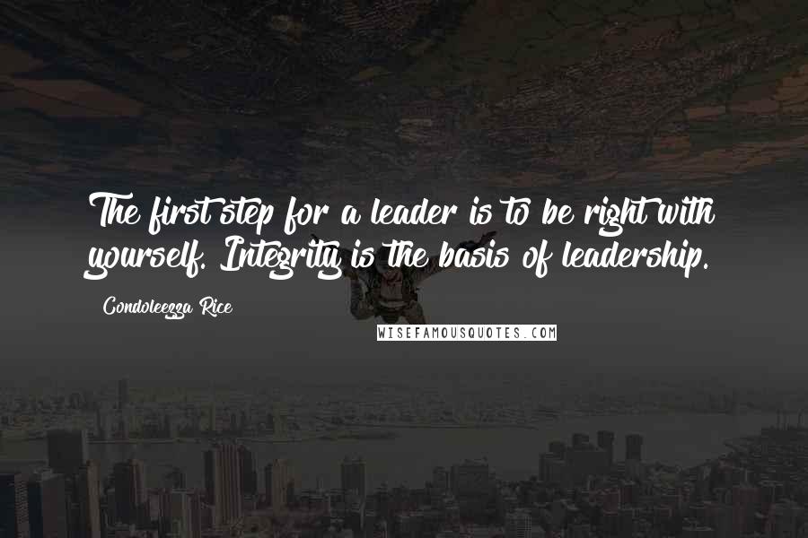 Condoleezza Rice Quotes: The first step for a leader is to be right with yourself. Integrity is the basis of leadership.